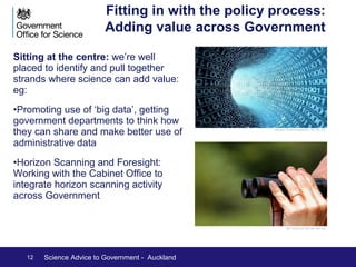 Science and the policy process: less 
obvious areas 
In other areas we need to build appetite for the scientific method, 
adding value, proving utility, one step at a time. 
Cathy Yeulet/123RF Cpl Neil Bryden RAF/Crown Copyright 
HM Prison Service/Crown Copyright Home Office/Crown Copyright 
12 Science Advice to Government - Auckland 
 