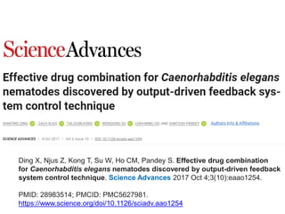 Ding X, Njus Z, Kong T, Su W, Ho CM, Pandey S. Effective drug combination
for Caenorhabditis elegans nematodes discovered by output-driven feedback
system control technique. Science Advances 2017 Oct 4;3(10):eaao1254.
PMID: 28983514; PMCID: PMC5627981.
https://www.science.org/doi/10.1126/sciadv.aao1254
 