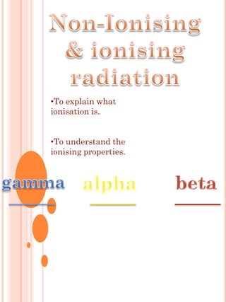 •To explain what
ionisation is.


•To understand the
ionising properties.
 