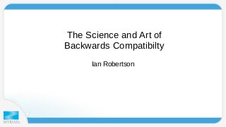 The Science and Art of 
Backwards Compatibilty 
Ian Robertson 
 