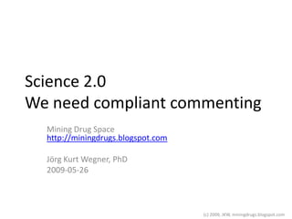 Science 2.0
We need compliant commenting
  Mining Drug Space
  http://miningdrugs.blogspot.com

  Jörg Kurt Wegner, PhD
  2009-05-26



                                    (c) 2009, JKW, miningdrugs.blogspot.com
 