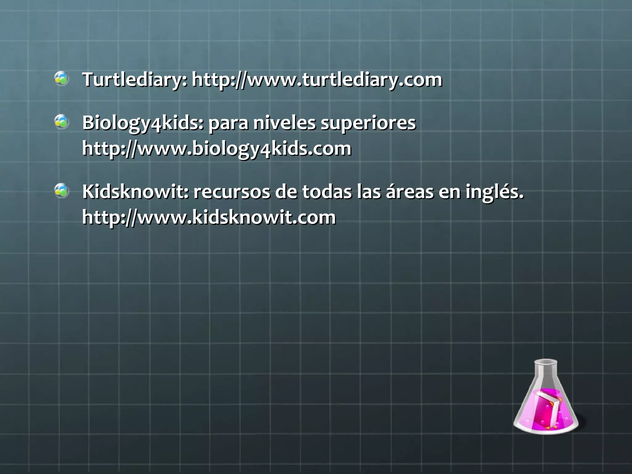 Turtlediary: http://www.turtlediary.comTurtlediary: http://www.turtlediary.com
Biology4kids: para niveles superioresBiology4kids: para niveles superiores
http://www.biology4kids.comhttp://www.biology4kids.com
Kidsknowit: recursos de todas las áreas en inglés.Kidsknowit: recursos de todas las áreas en inglés.
http://www.kidsknowit.comhttp://www.kidsknowit.com
 