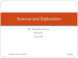 By: Alejandro Caloca Period 3 12/8/09 Science and Exploration 12/08/09 Alejandro Caloca  Period 3 