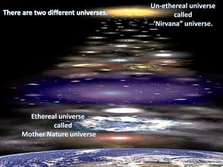 Ethereal universe
called
Mother Nature universe
Un-ethereal universe
called
‘Nirvana” universe.
 
