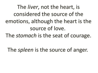 The liver, not the heart, is
   considered the source of the
emotions, although the heart is the
           source of love.
The stomach is the seat of courage.

The spleen is the source of anger.
 