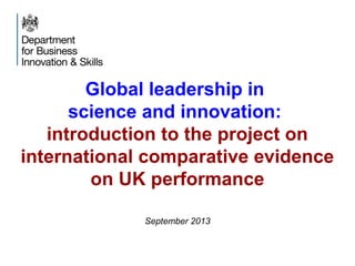 Global leadership in
science and innovation:
introduction to the project on
international comparative evidence
on UK performance
September 2013
 