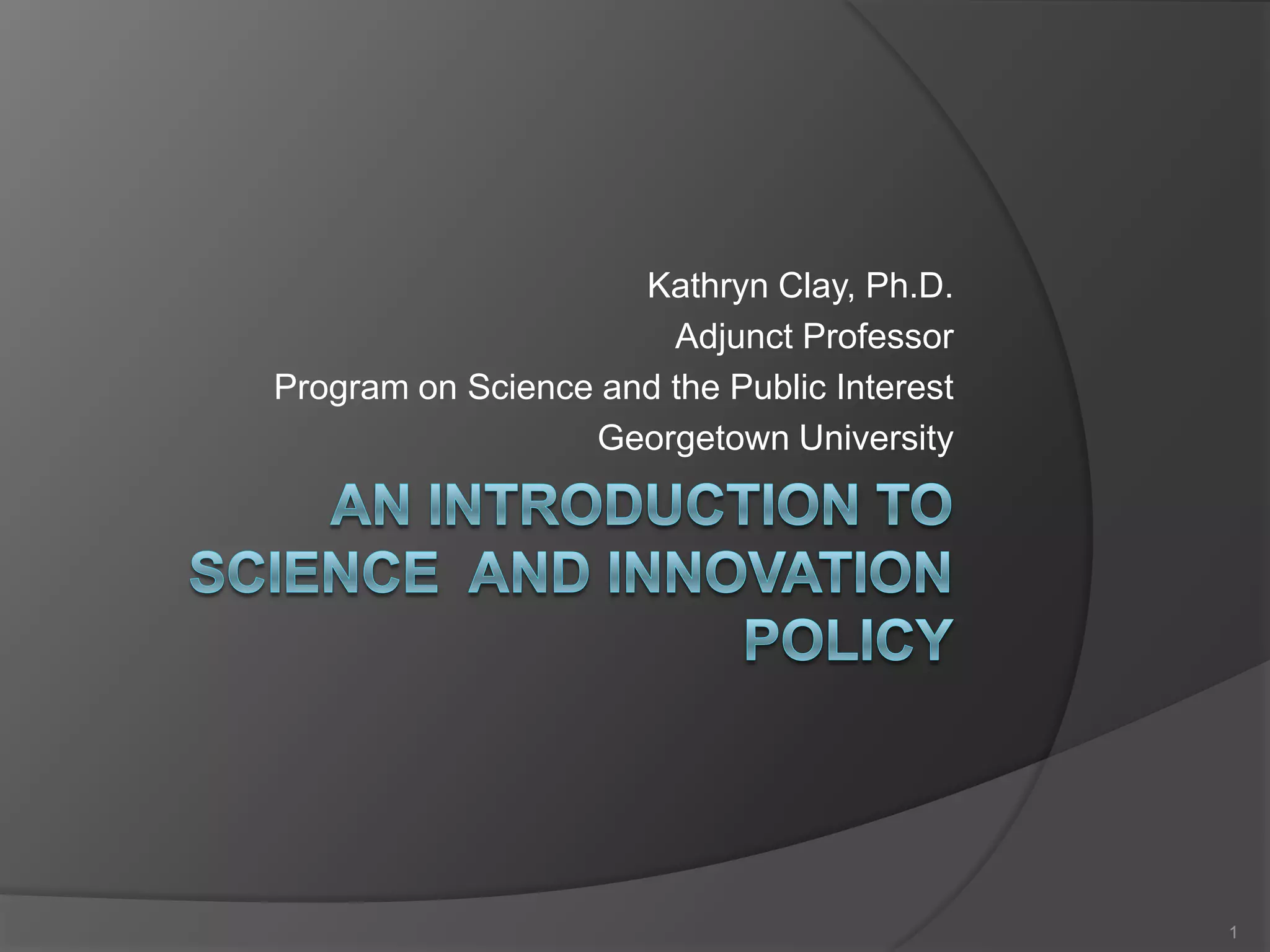 An Introduction to Science and Innovation PolicyKathryn Clay, Ph.D.Adjunct ProfessorProgram on Science and the Public InterestGeorgetown University1