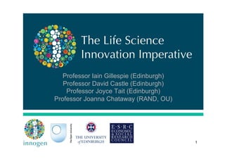The Life Science
Innovation Imperative
Professor Iain Gillespie (Edinburgh)
Professor David Castle (Edinburgh)
Professor Joyce Tait (Edinburgh)
Professor Joanna Chataway (RAND, OU)
1
 