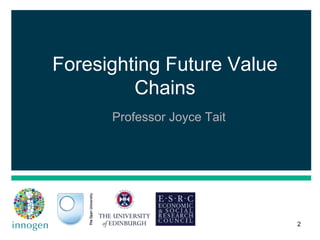 Foresighting Future Value
Chains
Professor Joyce Tait
2
 