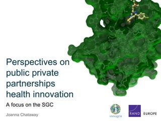 Joanna Chataway
Perspectives on
public private
partnerships
health innovation
A focus on the SGC
 