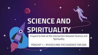 SCIENCE AND
SPIRITUALITY
A quest to look at the intersection between Science and
Spirituality
PODCAST 1 :- PHYSICS AND THE EVIDENCE FOR GOD
 