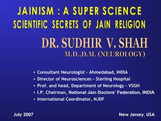 • Consultant Neurologist - Ahmedabad, INDIA
• Director of Neurosciences – Sterling Hospital
• Prof. and head, Department of Neurology - VSGH
• I.P. Chairman, National Jain Doctors’ Federation, INDIA
• International Coordinator, NJDF
July 2007 New Jersey, USA
 