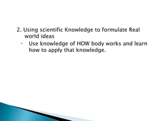 2. Using scientific Knowledge to formulate Real
world ideas
 Use knowledge of HOW body works and learn
how to apply that knowledge.
 