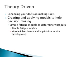  Enhancing your decision making skills
 Creating and applying models to help
decision making
◦ Simple fatigue models to determine workouts
 Simple fatigue models
 Muscle Fiber theory and application to kick
development
 