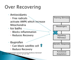 ◦ Antioxidants
 Free radicals
activate AMPK which increase
Mitochondria
◦ Ice baths
 Blocks inflammation
 Reduces Recovery
◦ Ibuprofen
 Can block satellite cell
 Reduce Recovery
Antioxidant Supplementation during Exercise Training: Beneficial or Detrimental?
Sports MedicineV olume 41 - Issue 12 - pp 1043-1069
 