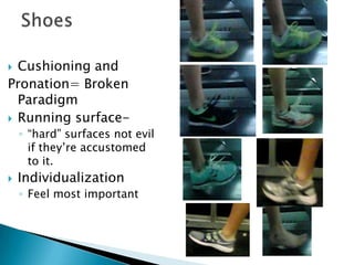  Cushioning and
Pronation= Broken
Paradigm
 Running surface-
◦ “hard” surfaces not evil
if they’re accustomed
to it.
 Individualization
◦ Feel most important
 