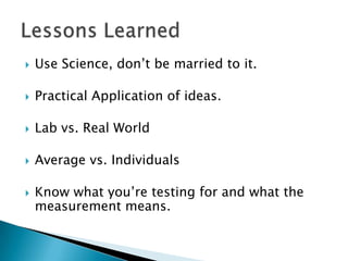 Use Science, don’t be married to it.
 Practical Application of ideas.
 Lab vs. Real World
 Average vs. Individuals
 Know what you’re testing for and what the
measurement means.
 