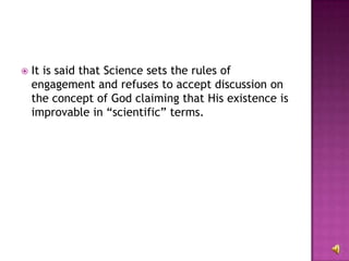 It is said that Science sets the rules of engagement and refuses to accept discussion on the concept of God claiming that His existence is improvable in “scientific” terms.  