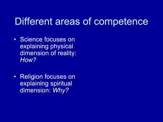 Different areas of competence
• Science focuses on
explaining physical
dimension of reality:
How?
• Religion focuses on
explaining spiritual
dimension: Why?
 