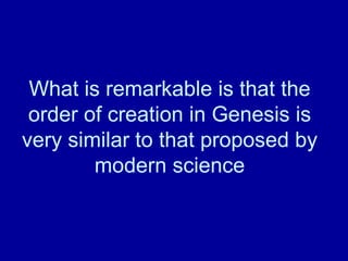 What is remarkable is that the
order of creation in Genesis is
very similar to that proposed by
modern science
 