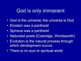 God is only immanent
• God is the universe; the universe is God
• Einstein was a pantheist
• Spinoza was a pantheist
• Naturalist poets (Coleridge, Wordsworth)
• Evolution is the natural process through
which development occurs
• There is no soul or spiritual world
 