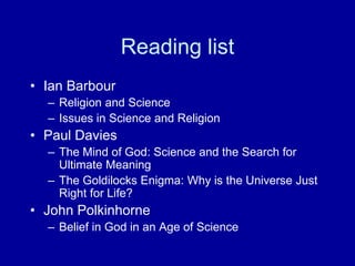 Reading list
• Ian Barbour
– Religion and Science
– Issues in Science and Religion
• Paul Davies
– The Mind of God: Science and the Search for
Ultimate Meaning
– The Goldilocks Enigma: Why is the Universe Just
Right for Life?
• John Polkinhorne
– Belief in God in an Age of Science
 