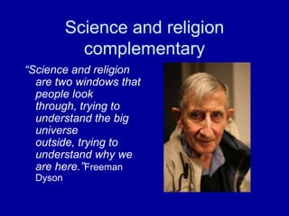 Science and religion
            complementary
“Science and religion
  are two windows that
  people look
  through, trying to
  understand the big
  universe
  outside, trying to
  understand why we
  are here.”Freeman
  Dyson
 