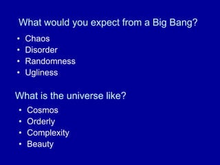 What would you expect from a Big Bang?
•   Chaos
•   Disorder
•   Randomness
•   Ugliness

What is the universe like?
•   Cosmos
•   Orderly
•   Complexity
•   Beauty
 