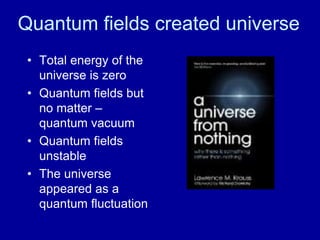 Quantum fields created universe
 • Total energy of the
   universe is zero
 • Quantum fields but
   no matter –
   quantum vacuum
 • Quantum fields
   unstable
 • The universe
   appeared as a
   quantum fluctuation
 