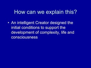 How can we explain this?
• An intelligent Creator designed the
  initial conditions to support the
  development of complexity, life and
  consciousness
 