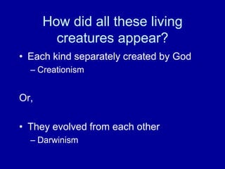 How did all these living
        creatures appear?
• Each kind separately created by God
  – Creationism


Or,

• They evolved from each other
  – Darwinism
 