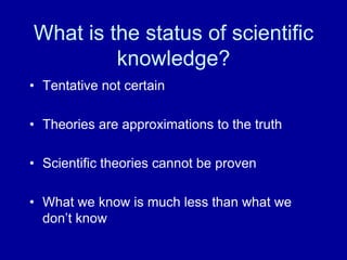 What is the status of scientific
         knowledge?
• Tentative not certain

• Theories are approximations to the truth

• Scientific theories cannot be proven

• What we know is much less than what we
  don‟t know
 