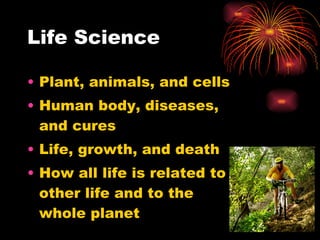 Life Science <ul><li>Plant, animals, and cells </li></ul><ul><li>Human body, diseases, and cures </li></ul><ul><li>Life, g...