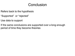 Conclusion Refers back to the hypothesis “ Supported”  or “rejected”  Use data to support If the same conclusions are supported over a long enough period of time they become theories 