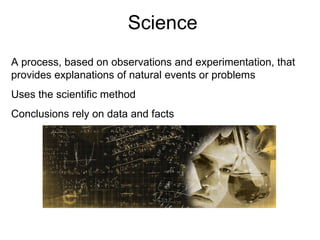 Science A process, based on observations and experimentation, that provides explanations of natural events or problems Uses the scientific method Conclusions rely on data and facts 