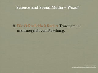Science and Social Media – Wozu?



8. Die Öffentlichkeit fordert Transparenz
   und Integrität von Forschung.




                                                     Beatrice Lugger
                                    Leibniz Führungskolleg Juni 2011
 