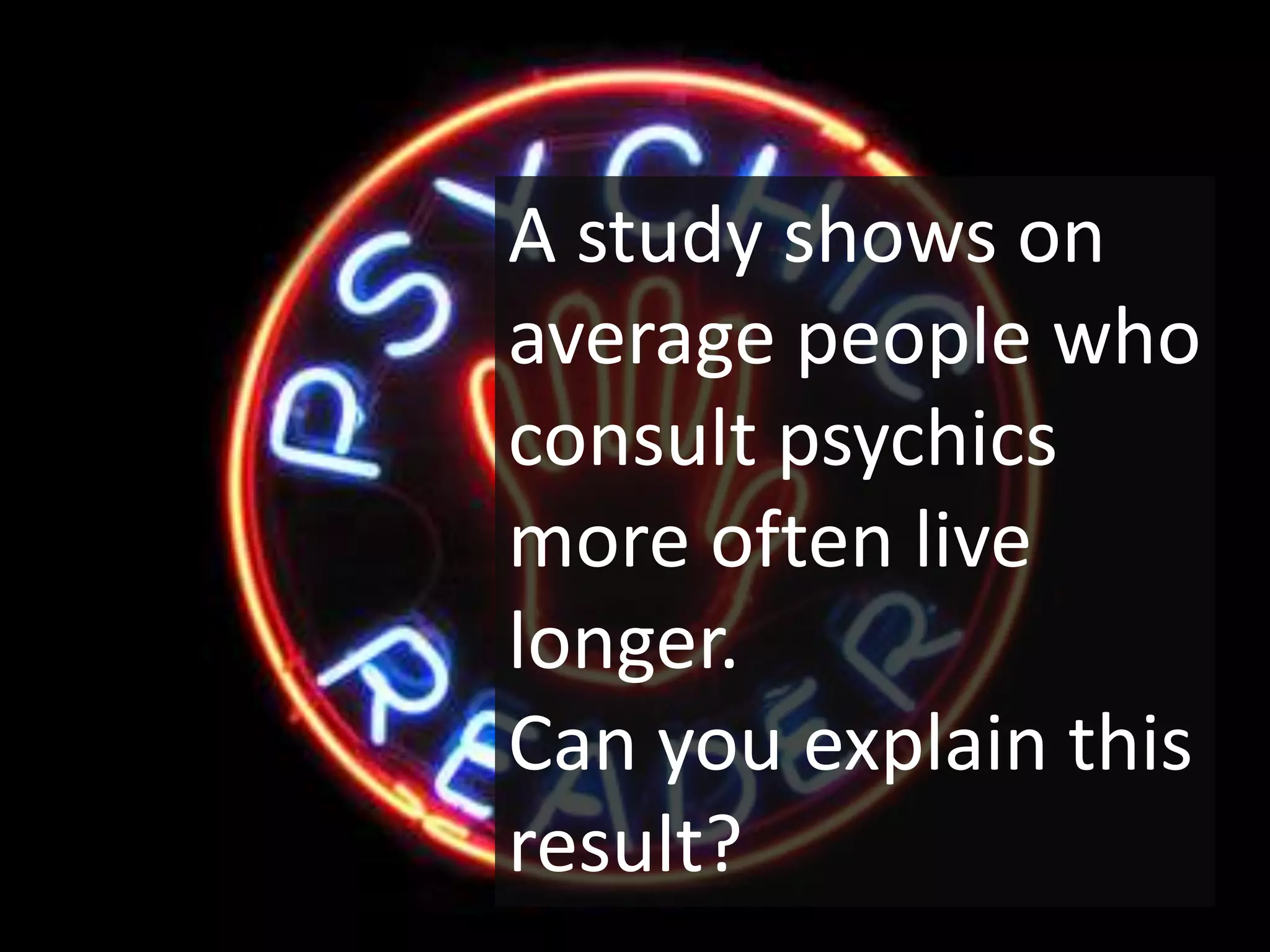 A study shows on
average people who
consult psychics
more often live
longer.
Can you explain this
result?
 