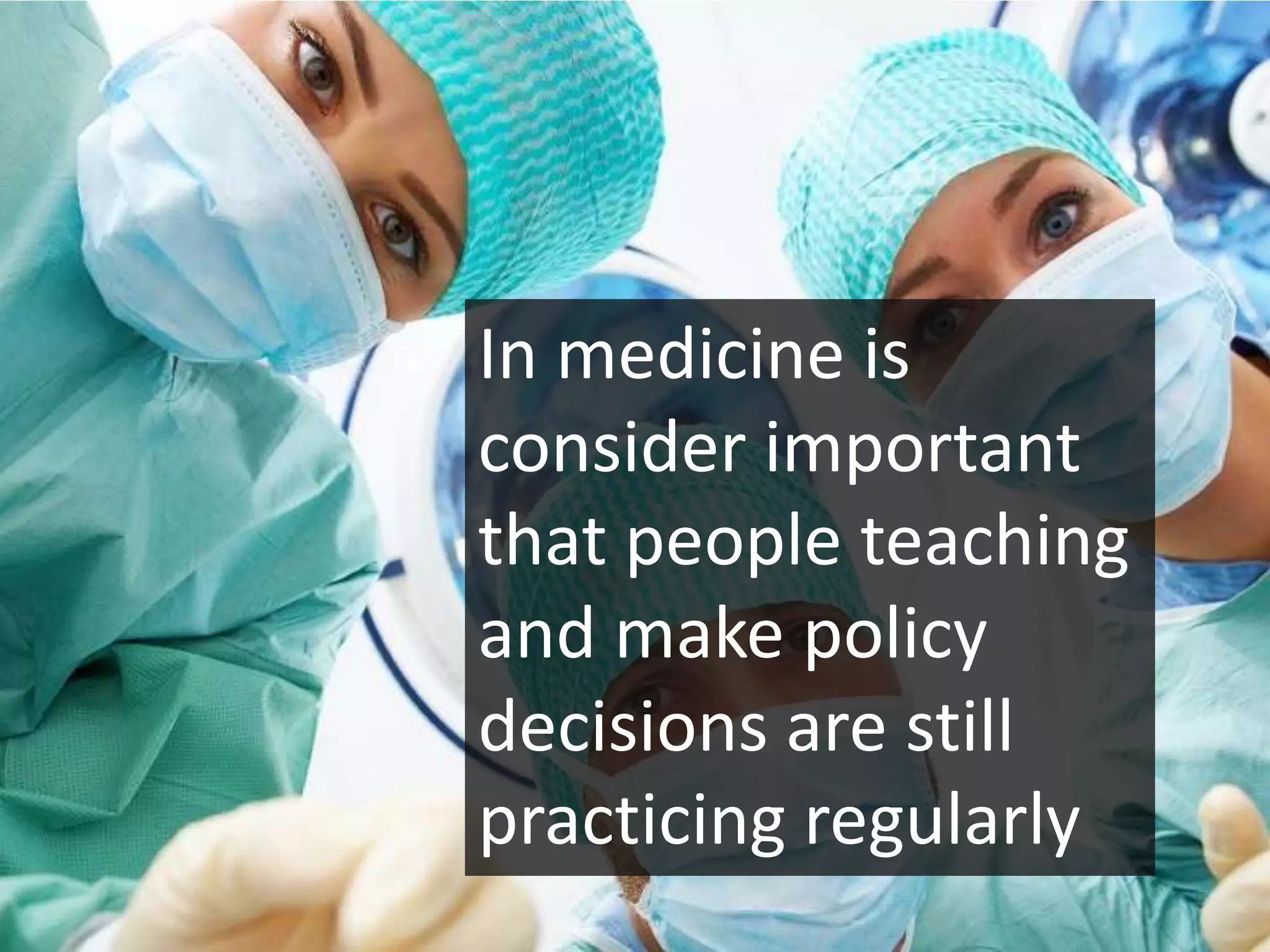 In medicine is
consider important
that people teaching
and make policy
decisions are still
practicing regularly
 