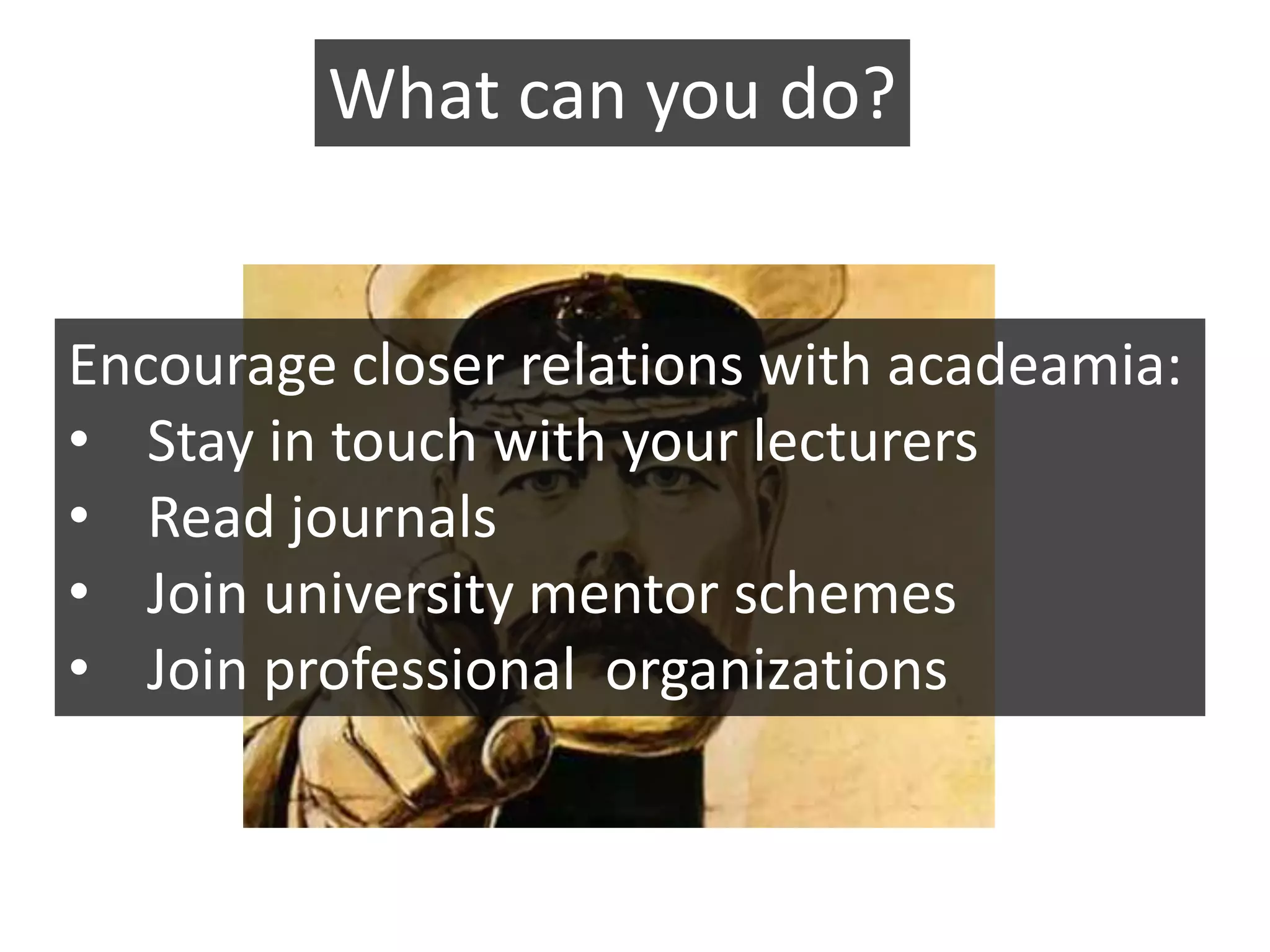 What can you do?


Encourage closer relations with acadeamia:
• Stay in touch with your lecturers
• Read journals
• Join university mentor schemes
• Join professional organizations
 