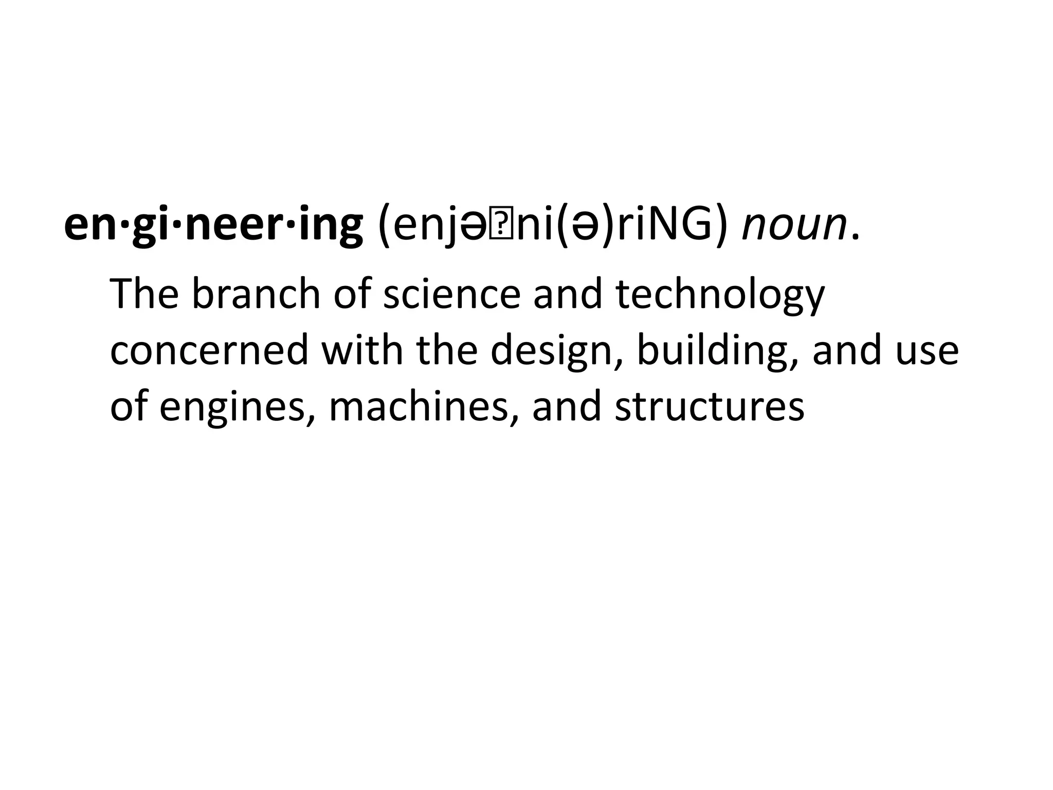 en·gi·neer·ing (enjəˈni(ə)riNG) noun.
  The branch of science and technology
  concerned with the design, building, and use
  of engines, machines, and structures
 
