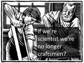 If we’re
scientist we’re
no longer
craftsmen?
 