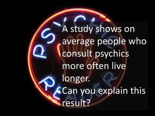 A study shows on
average people who
consult psychics
more often live
longer.
Can you explain this
result?
 