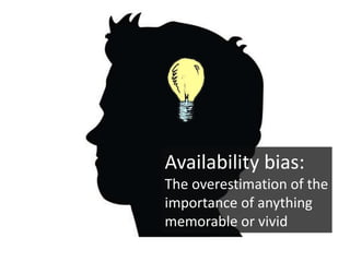 Availability bias:
The overestimation of the
importance of anything
memorable or vivid
 