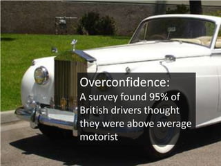 Overconfidence:
A survey found 95% of
British drivers thought
they were above average
motorist
 