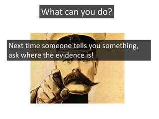 What can you do?


Next time someone tells you something,
ask where the evidence is!
 