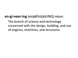 en·gi·neer·ing (enjəˈni(ə)riNG) noun.
  The branch of science and technology
  concerned with the design, building, and use
  of engines, machines, and structures
 