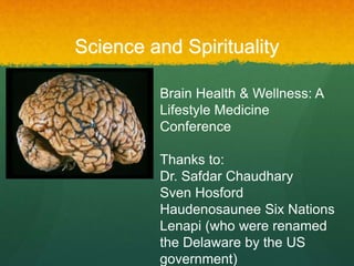 Science and Spirituality
Brain Health & Wellness: A
Lifestyle Medicine
Conference
Thanks to:
Dr. Safdar Chaudhary
Sven Hosford
Haudenosaunee Six Nations
Lenapi (who were renamed
the Delaware by the US
government)
 