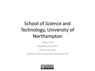 School of Science and
Technology, University of
Northampton
7 May 2013
Alejandro Armellini
Shirley Bennett
Institute of learning and Teaching in HE
 