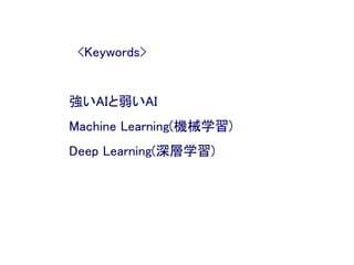 <Keywords>
強いAIと弱いAI
Machine Learning(機械学習)
Deep Learning(深層学習)
 