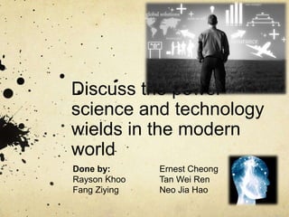Discuss the power science and technology wields in the modern world Done by:		Ernest Cheong RaysonKhoo		Tan Wei Ren Fang Ziying	Neo JiaHao 